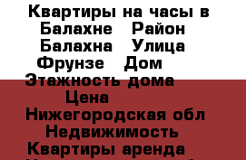 Квартиры на часы в Балахне › Район ­ Балахна › Улица ­ Фрунзе › Дом ­ 8 › Этажность дома ­ 4 › Цена ­ 1 200 - Нижегородская обл. Недвижимость » Квартиры аренда   . Нижегородская обл.